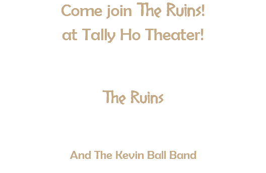 Come join The Ruins! at Tally Ho Theater!
 When: Saturday August 2 – show starts at 9:00 pm Where: Tally Ho Theatre, 19 West Market Street, Leesburg The Ruins  with David Graziano, Rob Receveur,  Paul Galarneau and Michael Gauvreau And The Kevin Ball Band 